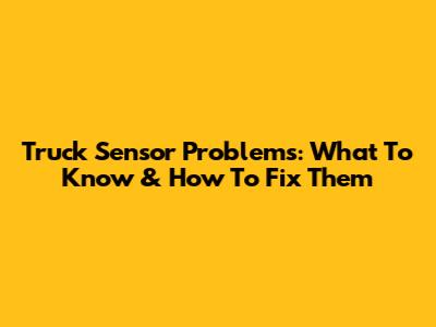 Truck Sensor Problems: What To Know & How To Fix Them