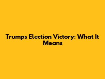 Trump's Election Victory: What It Means