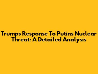 Trump's Response To Putin's Nuclear Threat: A Detailed Analysis