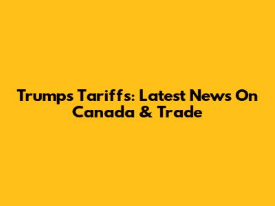 Trump's Tariffs: Latest News On Canada & Trade