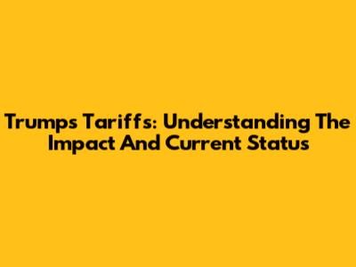 Trump's Tariffs: Understanding The Impact And Current Status