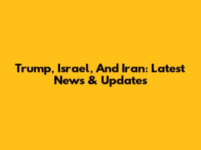 Trump, Israel, And Iran: Latest News & Updates
