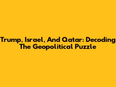 Trump, Israel, And Qatar: Decoding The Geopolitical Puzzle