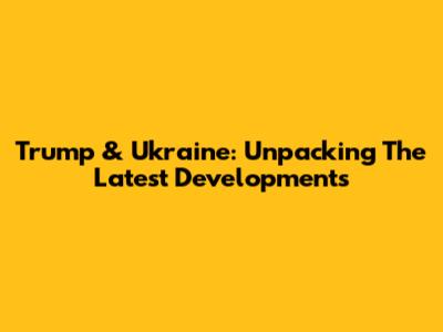 Trump & Ukraine: Unpacking The Latest Developments