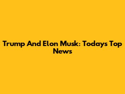 Trump And Elon Musk: Today's Top News