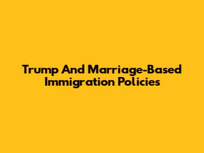 Trump And Marriage-Based Immigration Policies