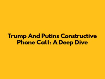 Trump And Putin's Constructive Phone Call: A Deep Dive