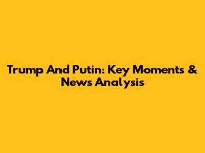 Trump And Putin: Key Moments & News Analysis