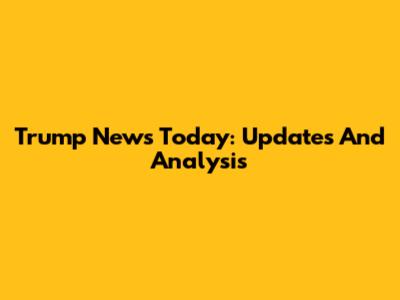 Trump News Today: Updates And Analysis