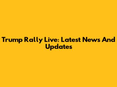 Trump Rally Live: Latest News And Updates