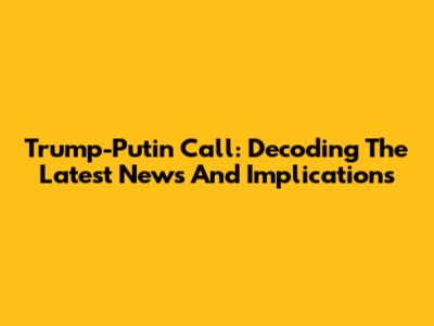 Trump-Putin Call: Decoding The Latest News And Implications