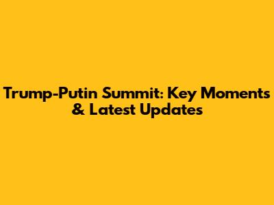 Trump-Putin Summit: Key Moments & Latest Updates
