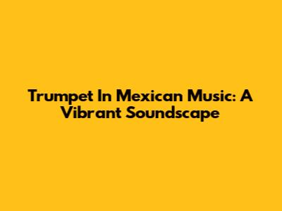 Trumpet In Mexican Music: A Vibrant Soundscape