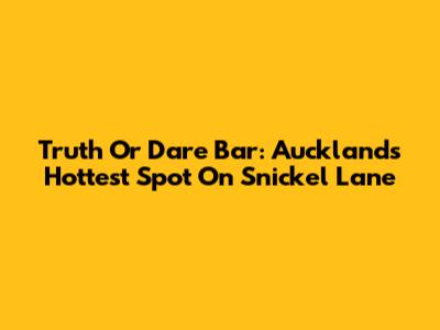 Truth Or Dare Bar: Auckland's Hottest Spot On Snickel Lane