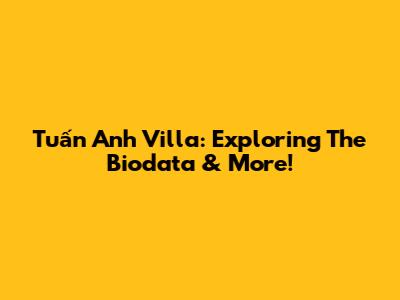 Tuấn Anh Villa: Exploring The Biodata & More!