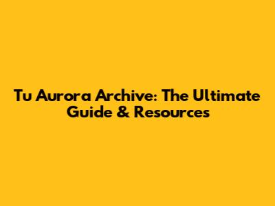 Tu Aurora Archive: The Ultimate Guide & Resources