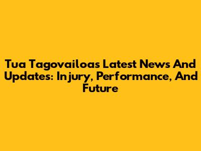 Tua Tagovailoa's Latest News And Updates: Injury, Performance, And Future