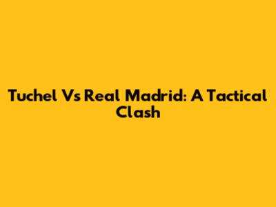 Tuchel Vs Real Madrid: A Tactical Clash