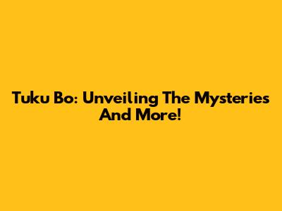 Tuku Bo: Unveiling The Mysteries And More!