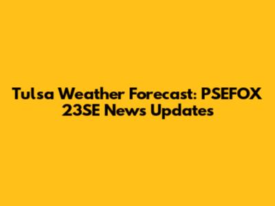 Tulsa Weather Forecast: PSEFOX 23SE News Updates