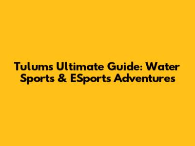 Tulum's Ultimate Guide: Water Sports & ESports Adventures