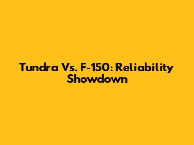 Tundra Vs. F-150: Reliability Showdown