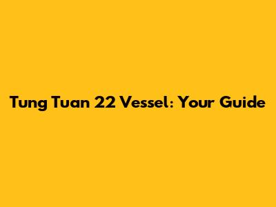 Tung Tuan 22 Vessel: Your Guide