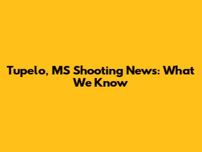 Tupelo, MS Shooting News: What We Know