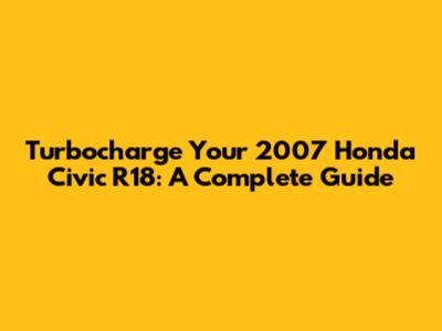 Turbocharge Your 2007 Honda Civic R18: A Complete Guide