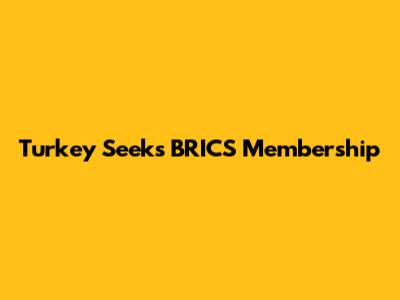 Turkey Seeks BRICS Membership