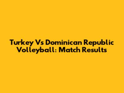 Turkey Vs Dominican Republic Volleyball: Match Results