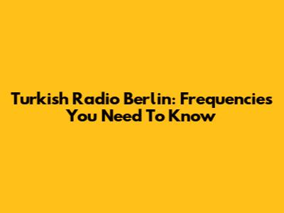 Turkish Radio Berlin: Frequencies You Need To Know