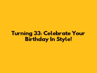 Turning 33: Celebrate Your Birthday In Style!