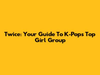 Twice: Your Guide To K-Pop's Top Girl Group