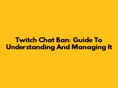 Twitch Chat Ban: Guide To Understanding And Managing It