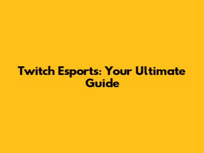 Twitch Esports: Your Ultimate Guide