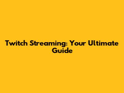 Twitch Streaming: Your Ultimate Guide