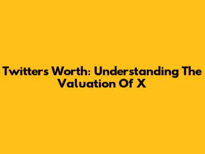 Twitter's Worth: Understanding The Valuation Of X