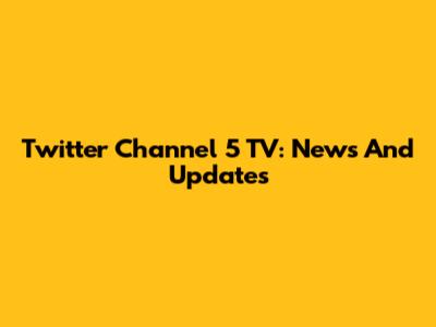 Twitter Channel 5 TV: News And Updates