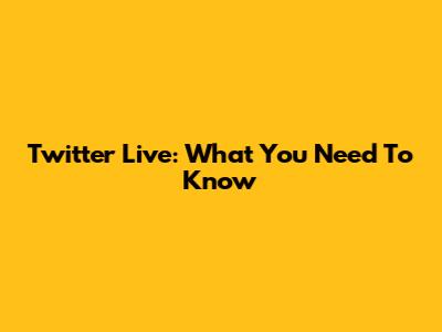 Twitter Live: What You Need To Know