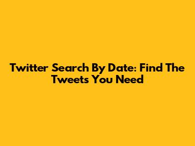 Twitter Search By Date: Find The Tweets You Need
