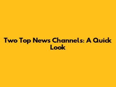 Two Top News Channels: A Quick Look