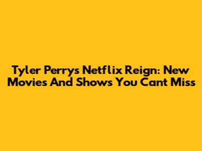 Tyler Perry's Netflix Reign: New Movies And Shows You Can't Miss
