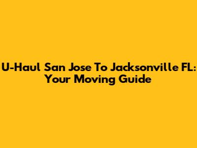 U-Haul San Jose To Jacksonville FL: Your Moving Guide