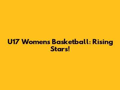 U17 Women's Basketball: Rising Stars!