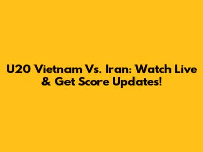 U20 Vietnam Vs. Iran: Watch Live & Get Score Updates!