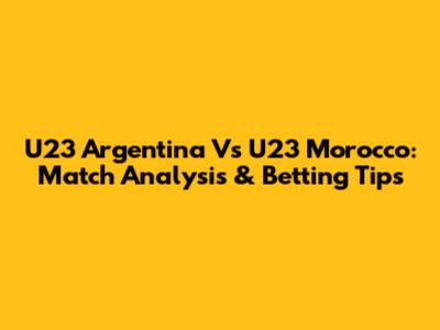 U23 Argentina Vs U23 Morocco: Match Analysis & Betting Tips