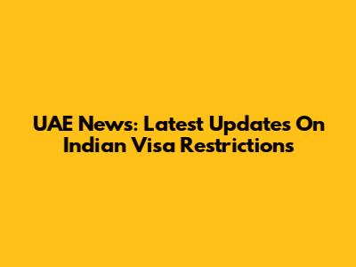 UAE News: Latest Updates On Indian Visa Restrictions