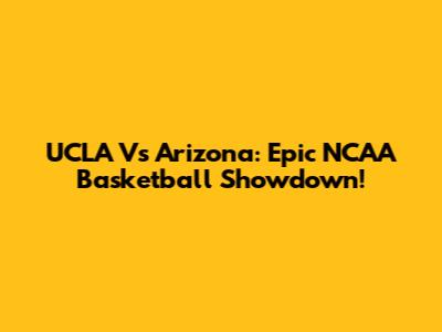 UCLA Vs Arizona: Epic NCAA Basketball Showdown!