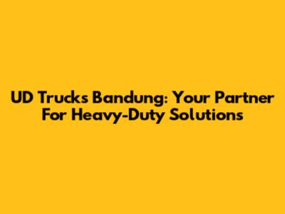 UD Trucks Bandung: Your Partner For Heavy-Duty Solutions